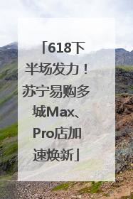 618下半场发力！苏宁易购多城Max、Pro店加速焕新