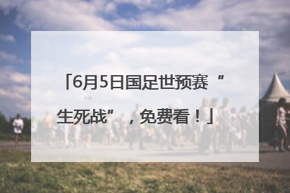 6月5日国足世预赛“生死战”，免费看！