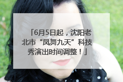 6月5日起，沈阳老北市“凤舞九天”科技秀演出时间调整！