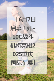 6月7日启幕！歼-10C战斗机将亮相2025重庆国际车展