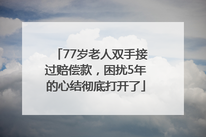 77岁老人双手接过赔偿款，困扰5年的心结彻底打开了