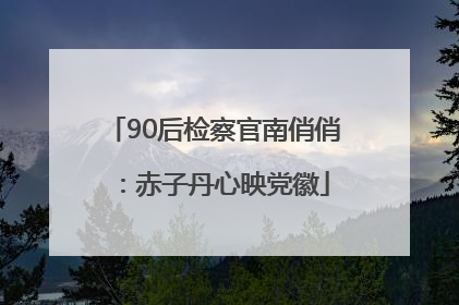 90后检察官南俏俏：赤子丹心映党徽
