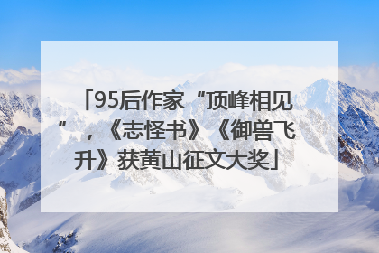 95后作家“顶峰相见”，《志怪书》《御兽飞升》获黄山征文大奖
