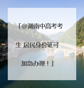 @湖南中高考考生 居民身份证可加急办理！