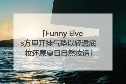 Funny Elves方里开挂气垫以轻透底妆还原夏日自然妆造