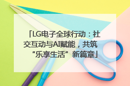 LG电子全球行动：社交互动与AI赋能，共筑“乐享生活”新篇章