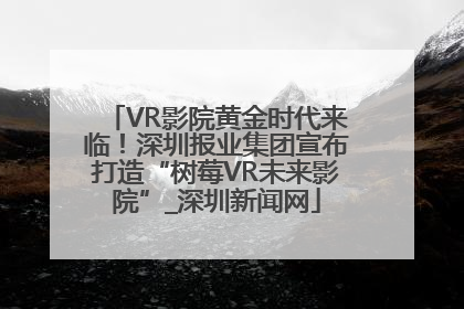 VR影院黄金时代来临！深圳报业集团宣布打造“树莓VR未来影院”_深圳新闻网